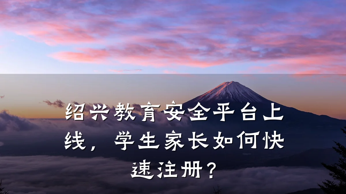绍兴教育安全平台上线,学生家长如何快速注册?