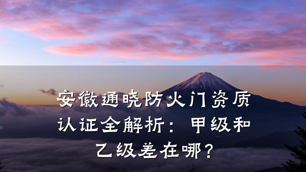 安徽通晓防火门资质认证全解析:甲级和乙级差在哪?